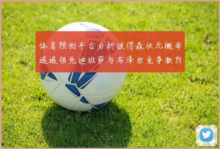 体育预测平台分析彼得森状元概率遥遥领先迪班萨与布泽尔竞争激烈