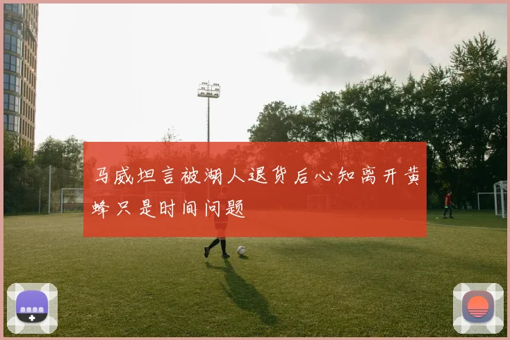 马威坦言被湖人退货后心知离开黄蜂只是时间问题