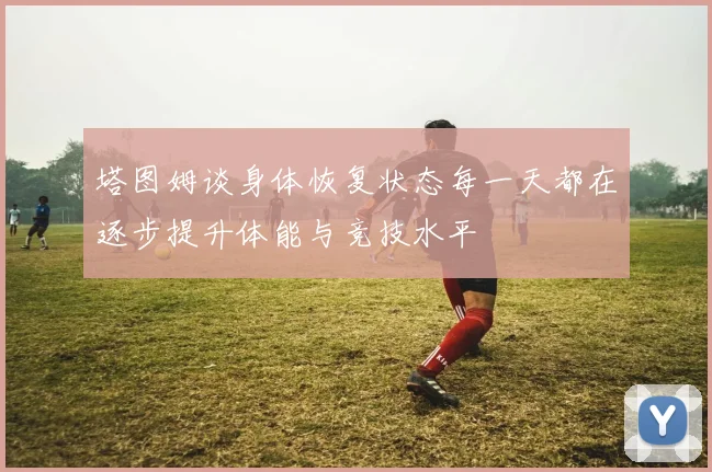 塔图姆谈身体恢复状态每一天都在逐步提升体能与竞技水平