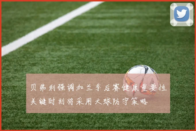 贝弗利强调加兰季后赛健康重要性关键时刻将采用大球防守策略
