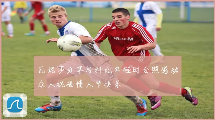 瓦妮莎分享与科比年轻时合照感动众人祝福情人节快乐
