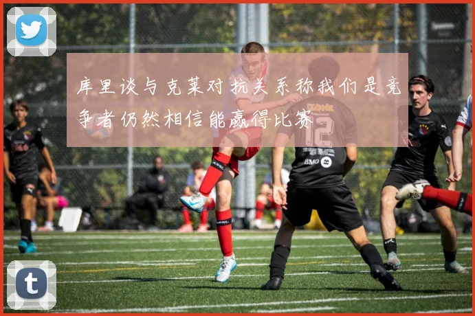 库里谈与克莱对抗关系称我们是竞争者仍然相信能赢得比赛