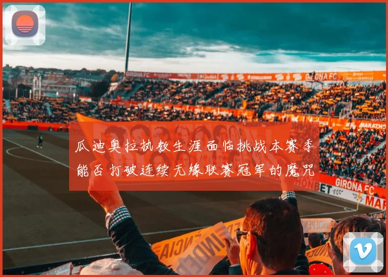 瓜迪奥拉执教生涯面临挑战本赛季能否打破连续无缘联赛冠军的魔咒