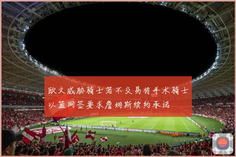 欧文威胁骑士若不交易将手术骑士以篮网签要求詹姆斯续约承诺