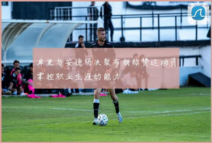 库里与安德玛决裂布朗称赞运动员掌控职业生涯的能力