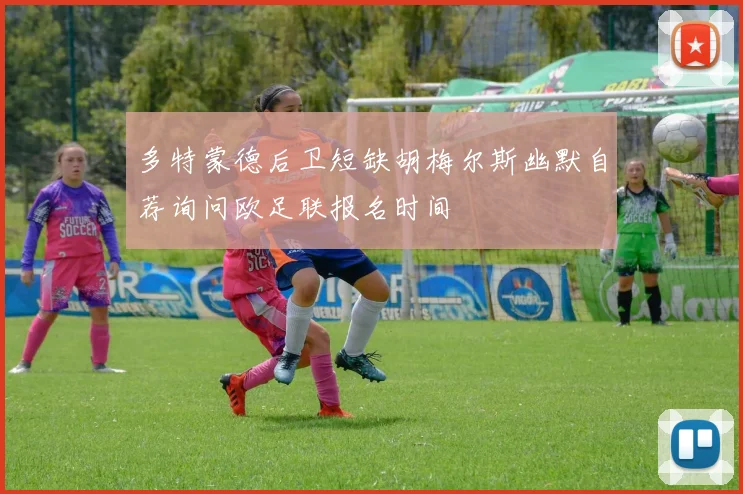多特蒙德后卫短缺胡梅尔斯幽默自荐询问欧足联报名时间