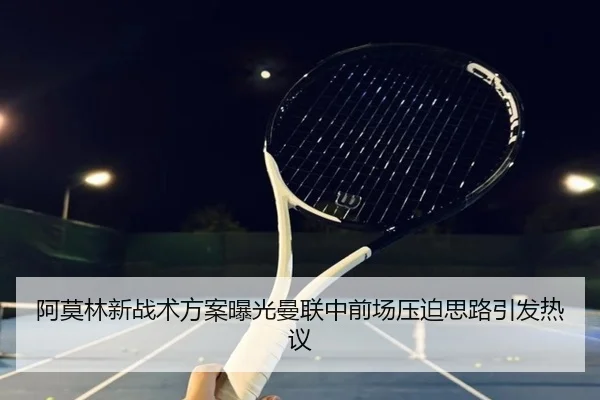 阿莫林新战术方案曝光曼联中前场压迫思路引发热议 - kaiyun